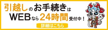 引越しのお手続きはWEBなら24時間受付中！ 詳細はこちら